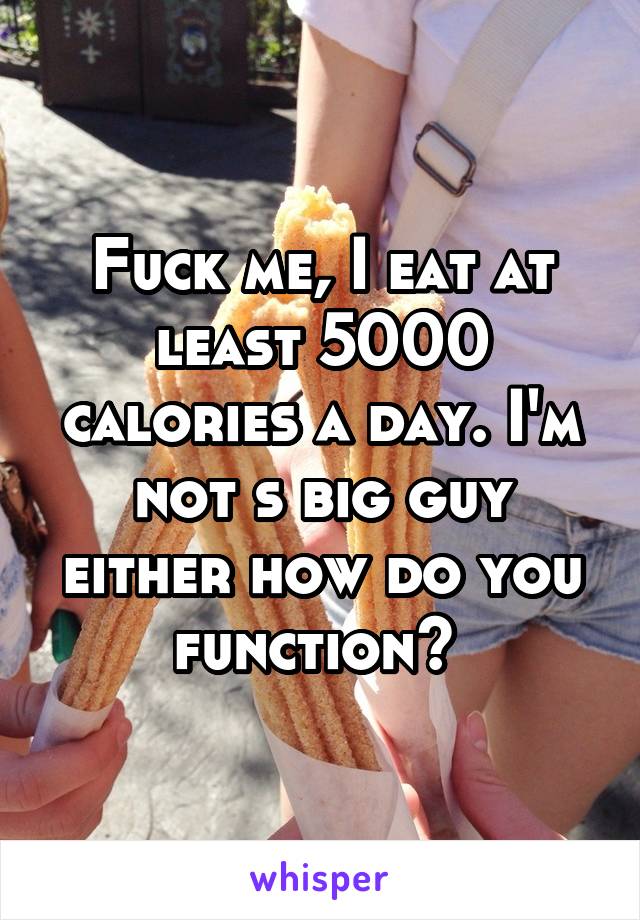Fuck me, I eat at least 5000 calories a day. I'm not s big guy either how do you function? 