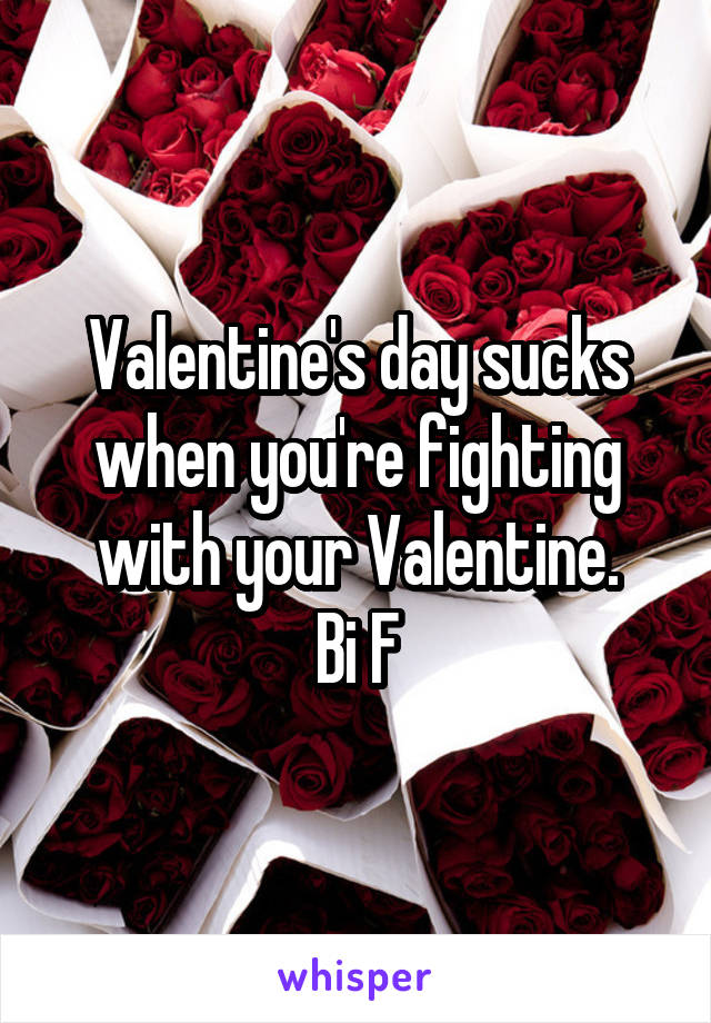Valentine's day sucks when you're fighting with your Valentine.
Bi F