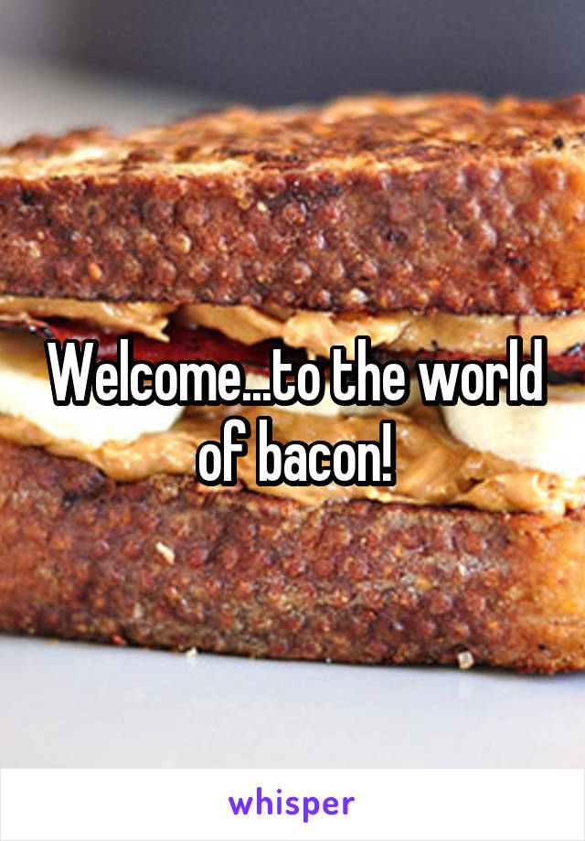 Welcome...to the world of bacon!