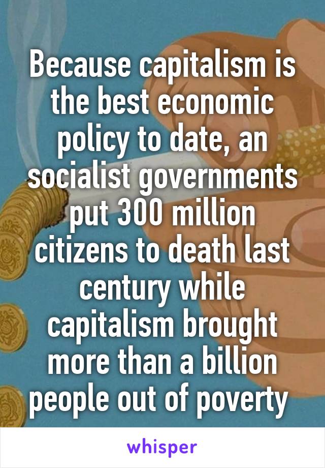 Because capitalism is the best economic policy to date, an socialist governments put 300 million citizens to death last century while capitalism brought more than a billion people out of poverty 