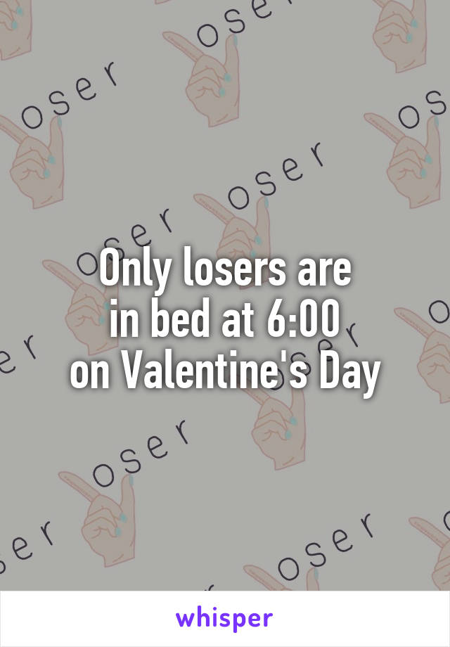 Only losers are
in bed at 6:00
on Valentine's Day