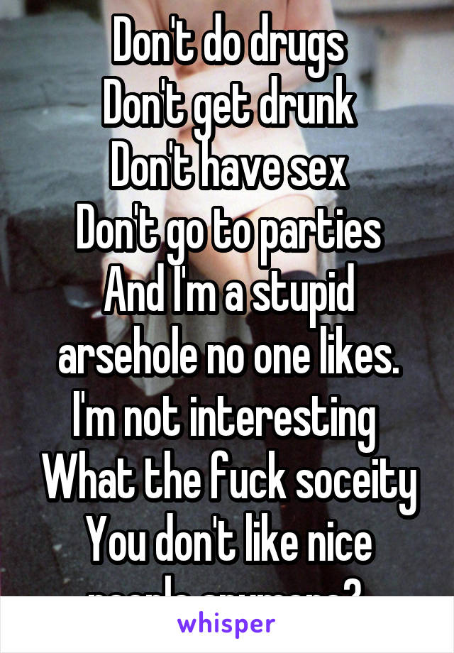 Don't do drugs
Don't get drunk
Don't have sex
Don't go to parties
And I'm a stupid arsehole no one likes.
I'm not interesting 
What the fuck soceity
You don't like nice people anymore? 