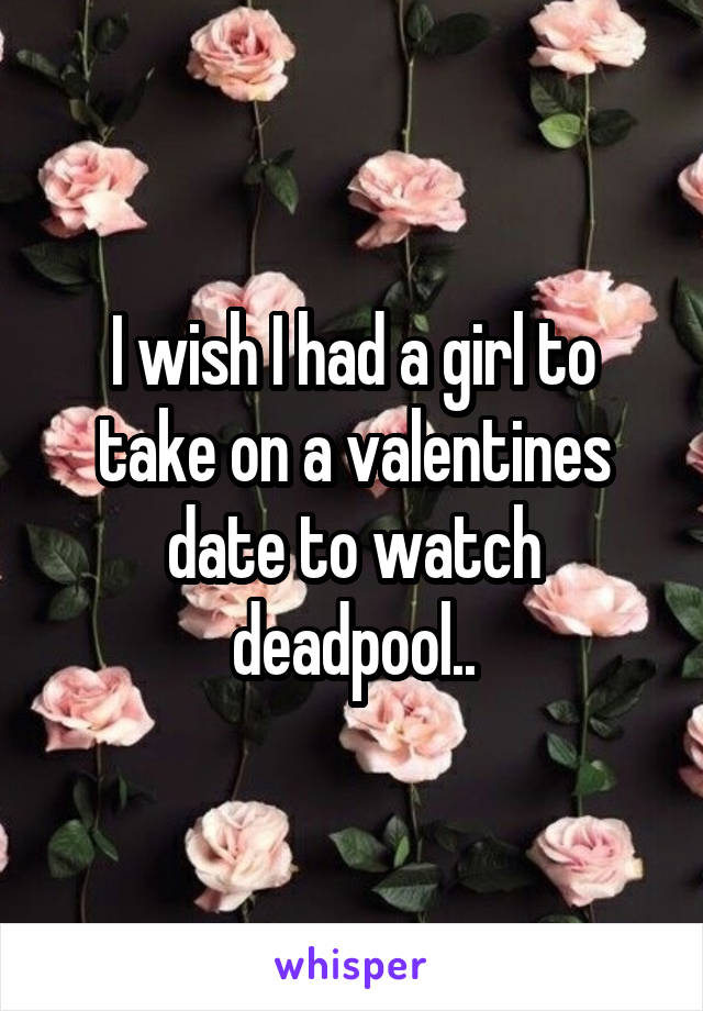 I wish I had a girl to take on a valentines date to watch deadpool..