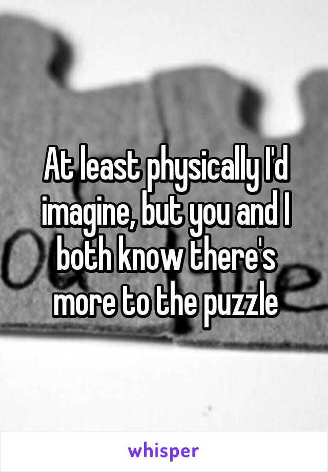 At least physically I'd imagine, but you and I both know there's more to the puzzle