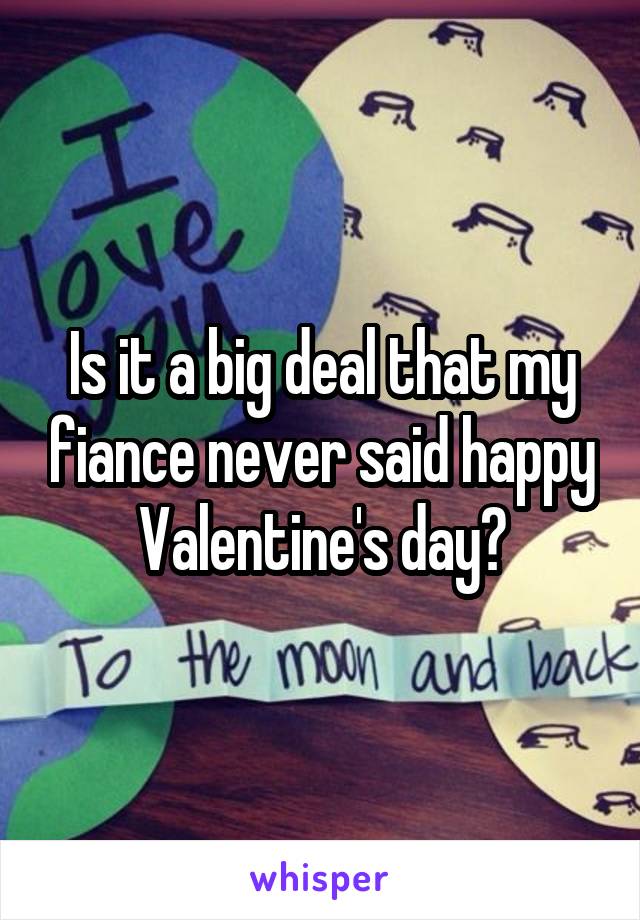 Is it a big deal that my fiance never said happy Valentine's day?