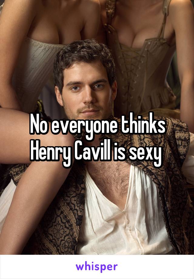 No everyone thinks Henry Cavill is sexy 