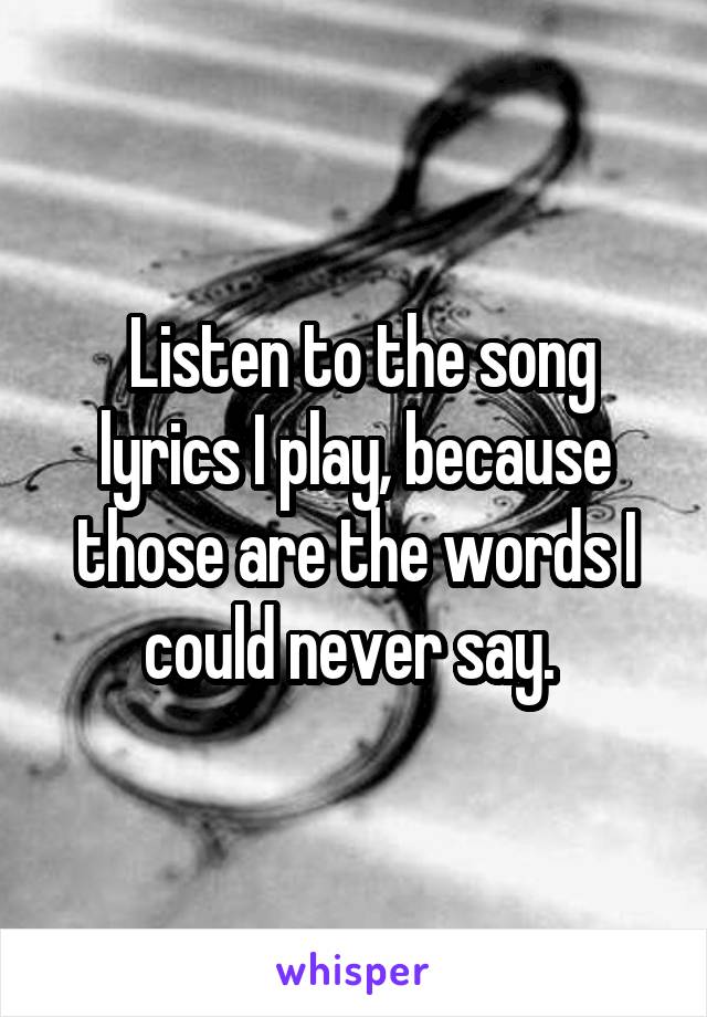  Listen to the song lyrics I play, because those are the words I could never say. 