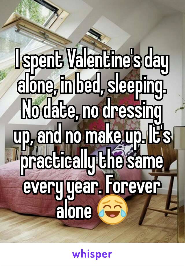I spent Valentine's day alone, in bed, sleeping. No date, no dressing up, and no make up. It's practically the same every year. Forever alone 😂