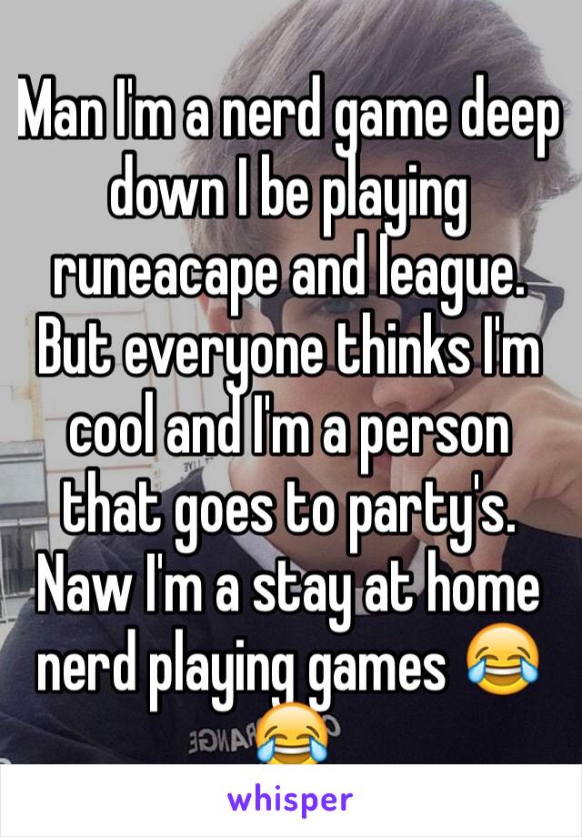 Man I'm a nerd game deep down I be playing runeacape and league. But everyone thinks I'm cool and I'm a person that goes to party's. Naw I'm a stay at home nerd playing games 😂😂