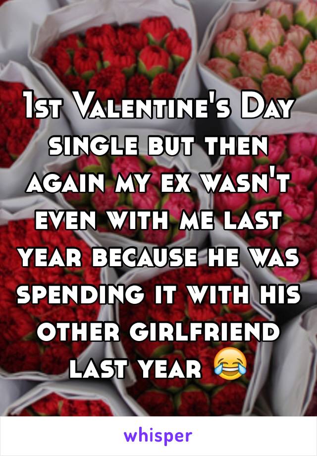 1st Valentine's Day single but then again my ex wasn't even with me last year because he was spending it with his other girlfriend last year 😂