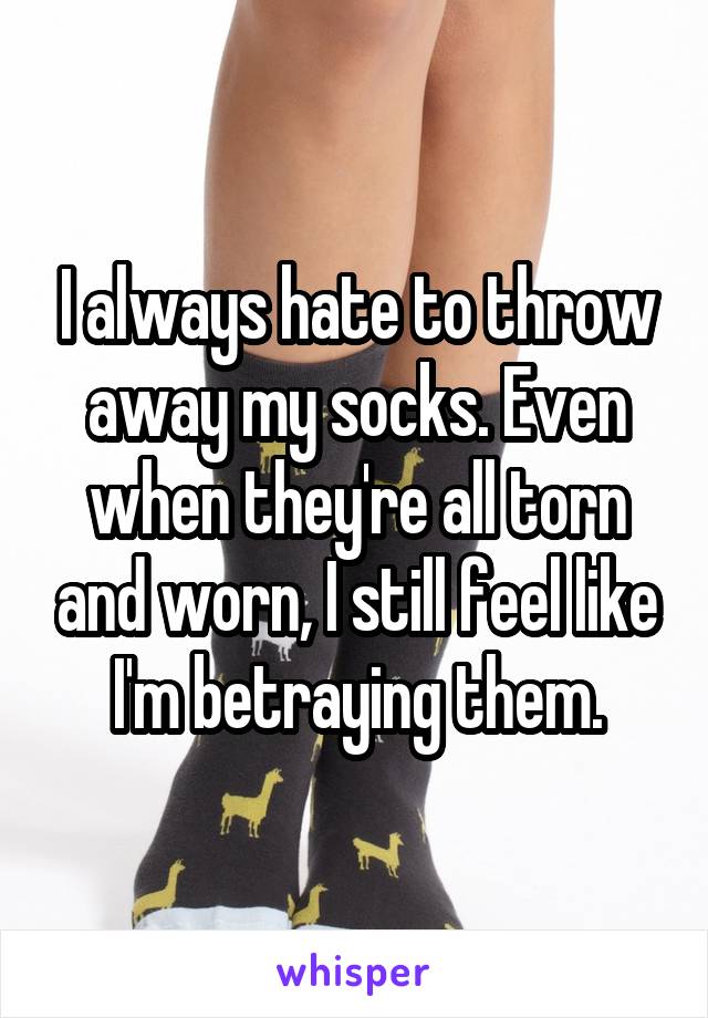 I always hate to throw away my socks. Even when they're all torn and worn, I still feel like I'm betraying them.