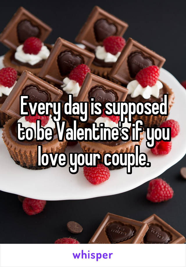 Every day is supposed to be Valentine's if you love your couple.