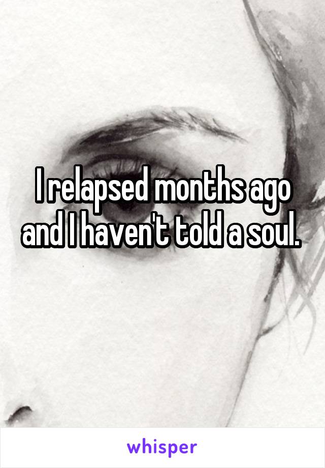 I relapsed months ago and I haven't told a soul. 
