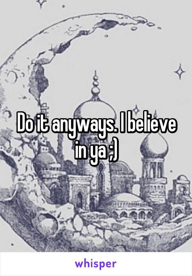 Do it anyways. I believe in ya ;)