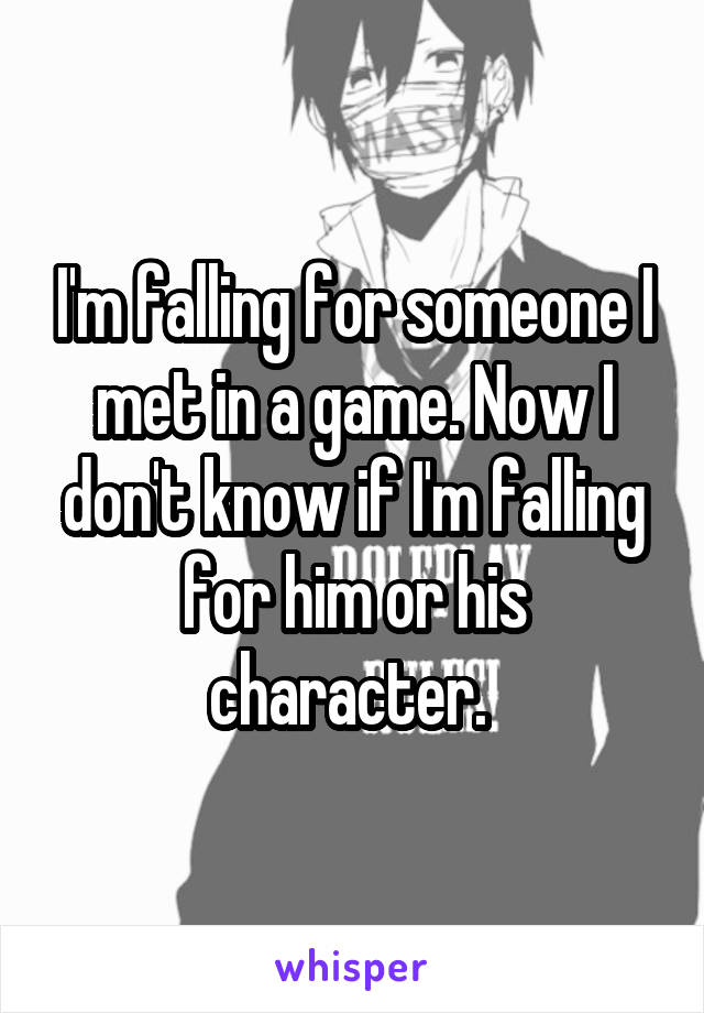 I'm falling for someone I met in a game. Now I don't know if I'm falling for him or his character. 