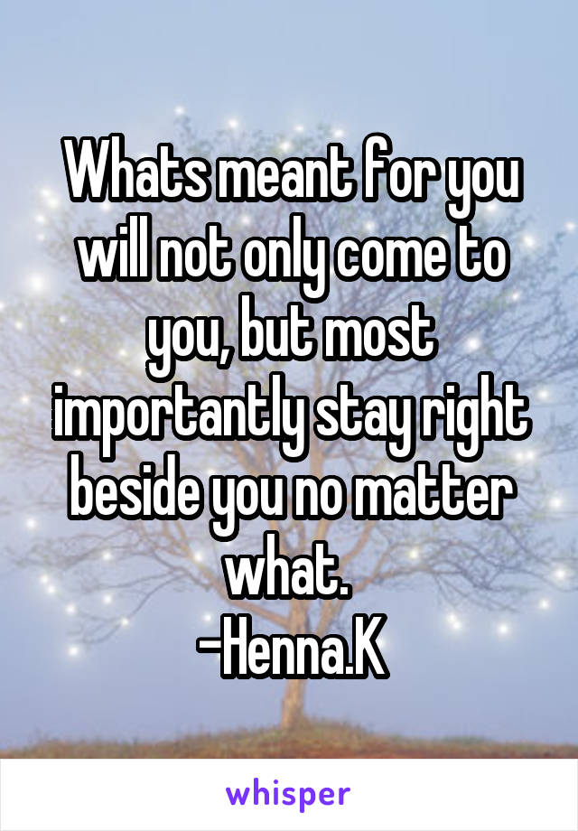 Whats meant for you will not only come to you, but most importantly stay right beside you no matter what. 
-Henna.K