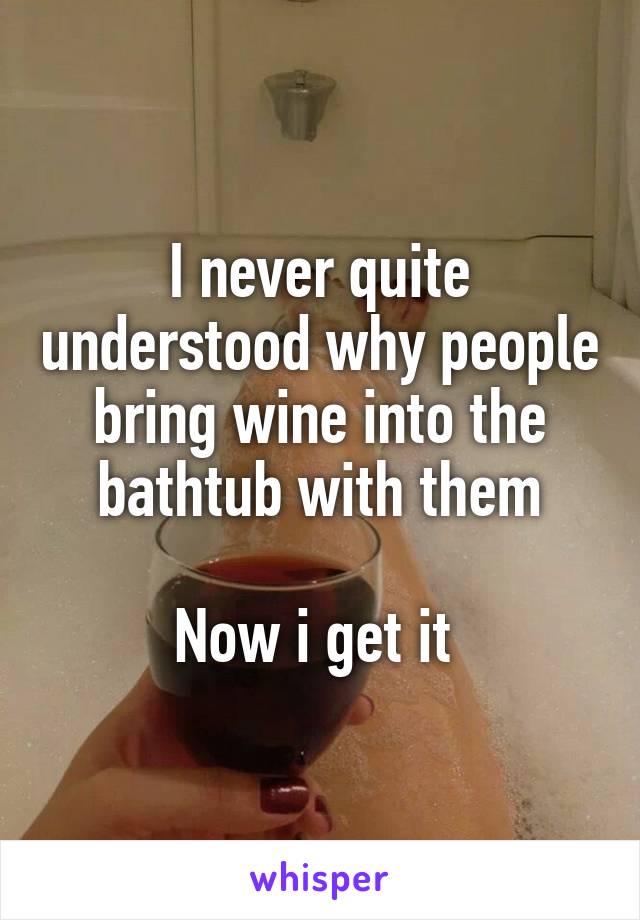 I never quite understood why people bring wine into the bathtub with them

Now i get it 