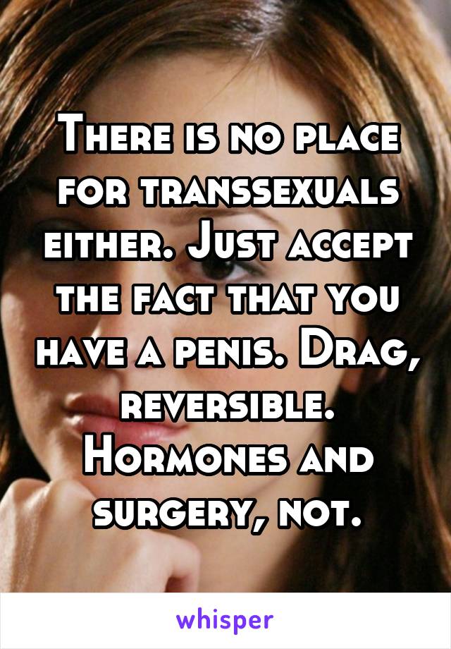 There is no place for transsexuals either. Just accept the fact that you have a penis. Drag, reversible. Hormones and surgery, not.