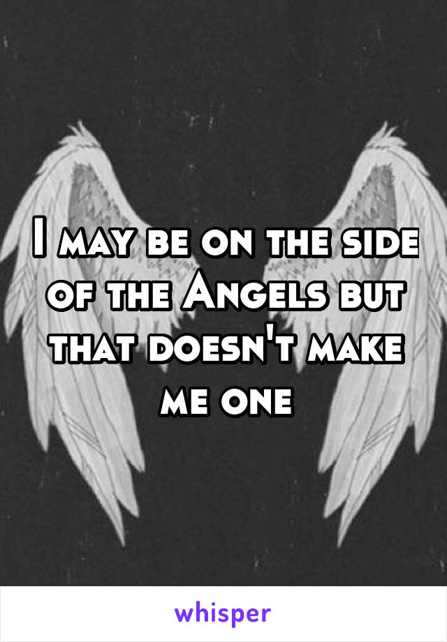 I may be on the side of the Angels but that doesn't make me one