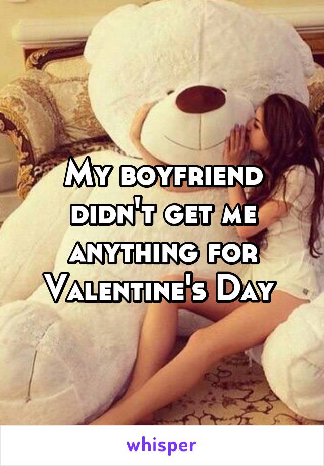 My boyfriend didn't get me anything for Valentine's Day 