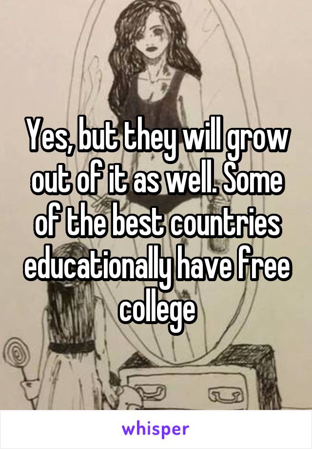 Yes, but they will grow out of it as well. Some of the best countries educationally have free college