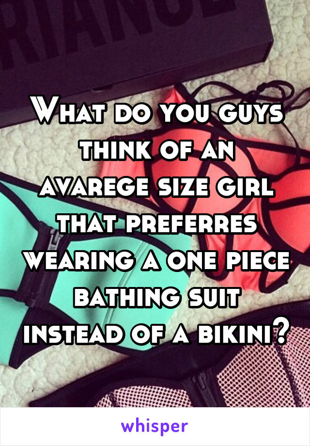 What do you guys think of an avarege size girl that preferres wearing a one piece bathing suit instead of a bikini?