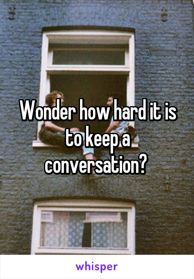 Wonder how hard it is to keep a conversation? 