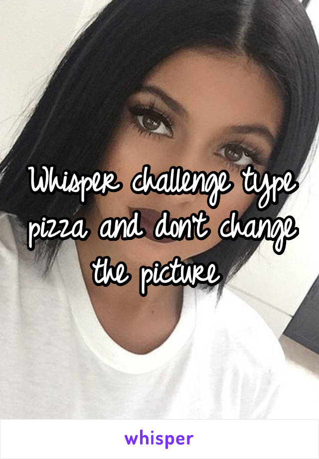 Whisper challenge type pizza and don't change the picture 