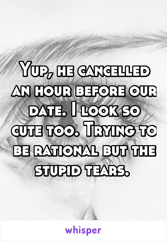 Yup, he cancelled an hour before our date. I look so cute too. Trying to be rational but the stupid tears. 
