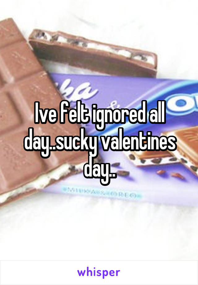 Ive felt ignored all day..sucky valentines day..