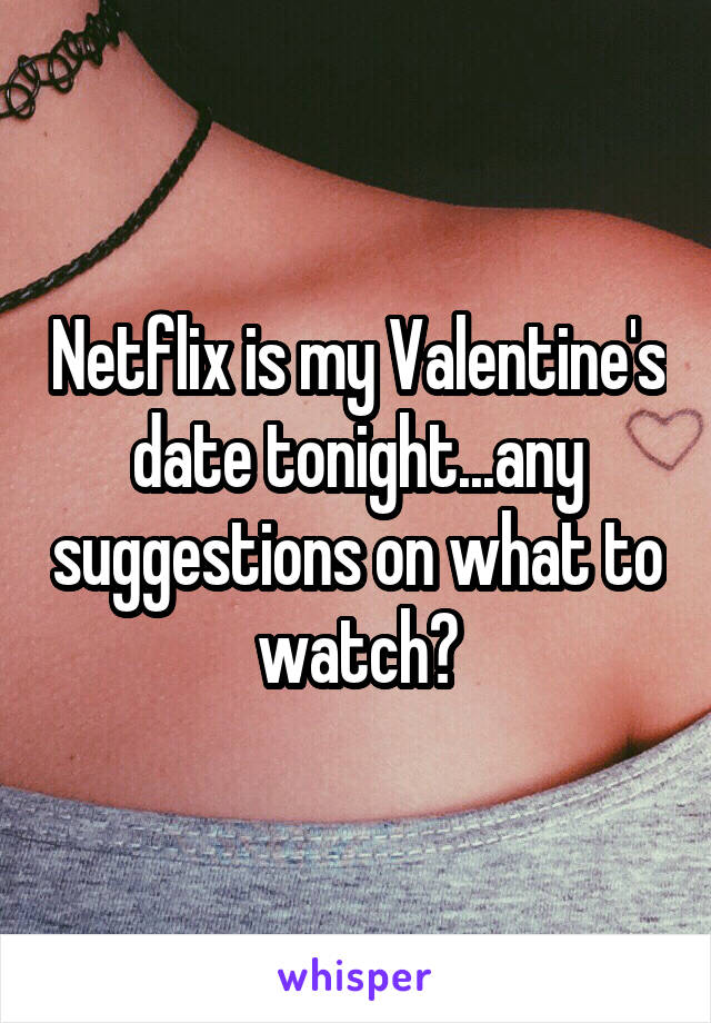 Netflix is my Valentine's date tonight...any suggestions on what to watch?