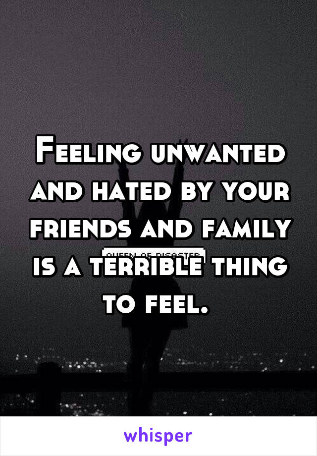 Feeling unwanted and hated by your friends and family is a terrible thing to feel. 