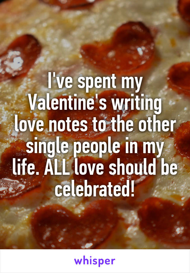 I've spent my Valentine's writing love notes to the other single people in my life. ALL love should be celebrated!