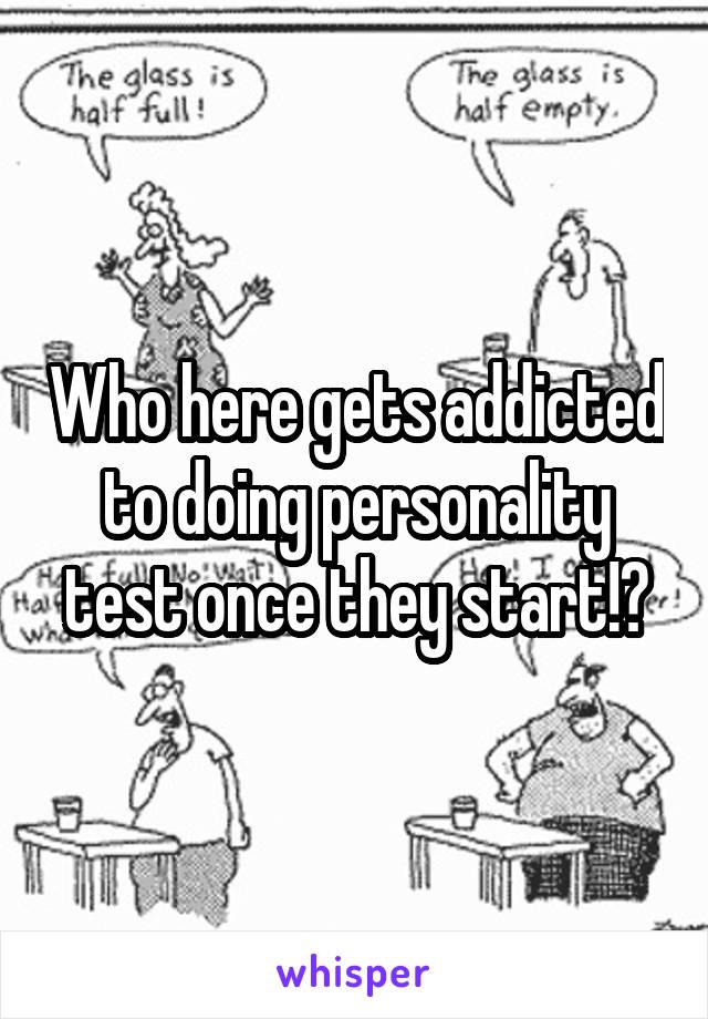 Who here gets addicted to doing personality test once they start!?