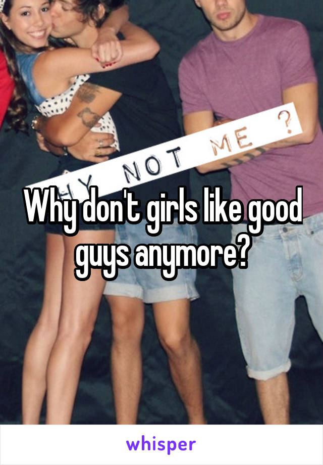 Why don't girls like good guys anymore?