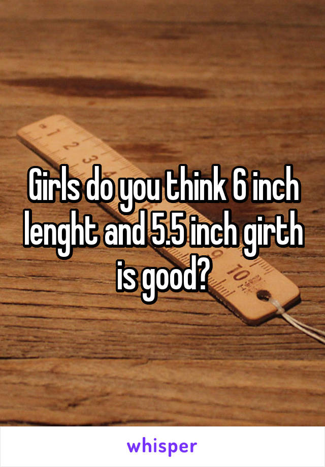 Girls do you think 6 inch lenght and 5.5 inch girth is good?