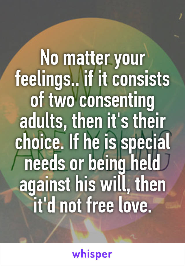 No matter your feelings.. if it consists of two consenting adults, then it's their choice. If he is special needs or being held against his will, then it'd not free love.