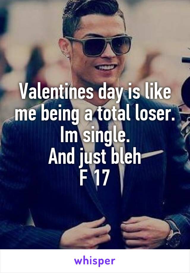 Valentines day is like me being a total loser.
Im single.
And just bleh
F 17