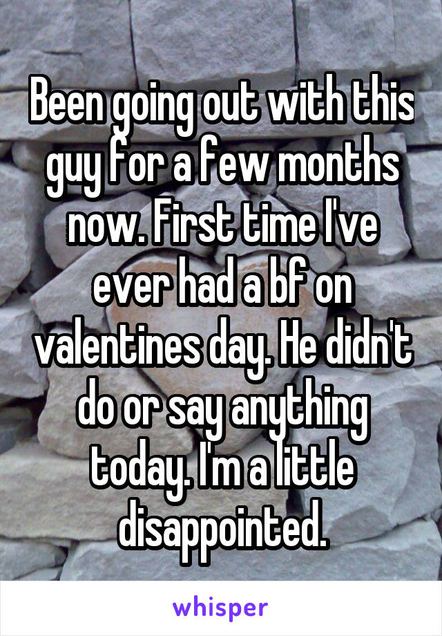 Been going out with this guy for a few months now. First time I've ever had a bf on valentines day. He didn't do or say anything today. I'm a little disappointed.