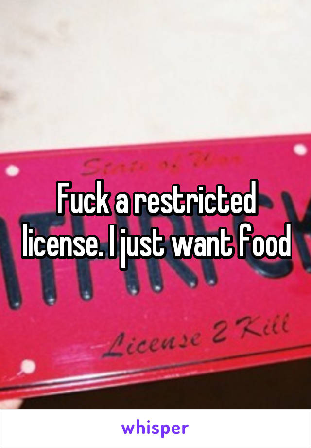 Fuck a restricted license. I just want food