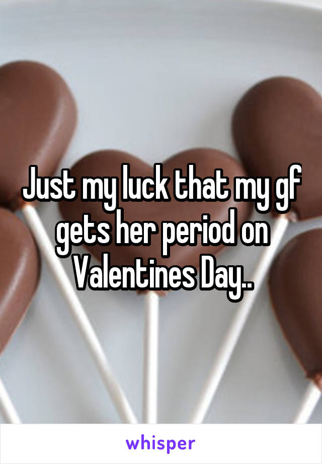 Just my luck that my gf gets her period on Valentines Day..