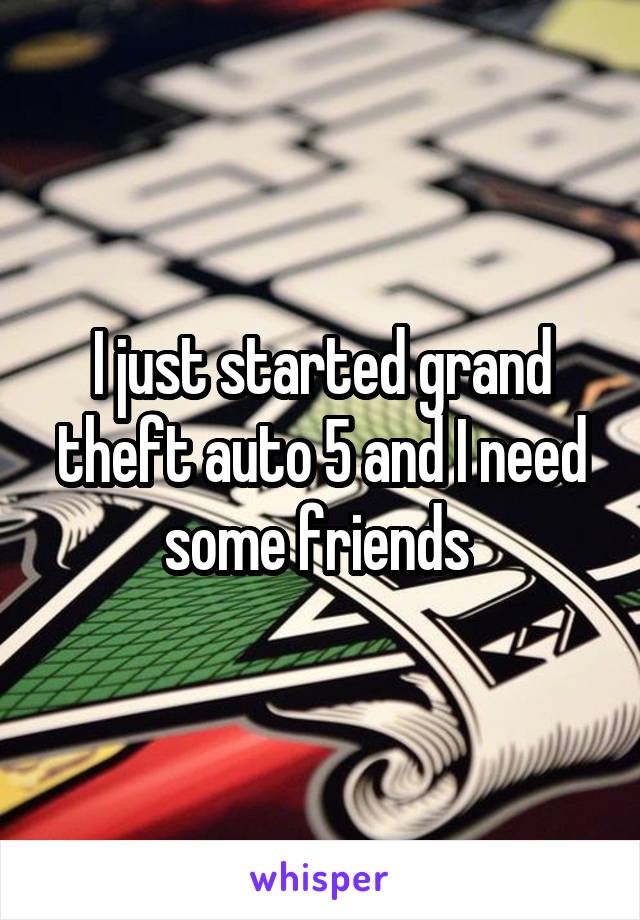 I just started grand theft auto 5 and I need some friends 