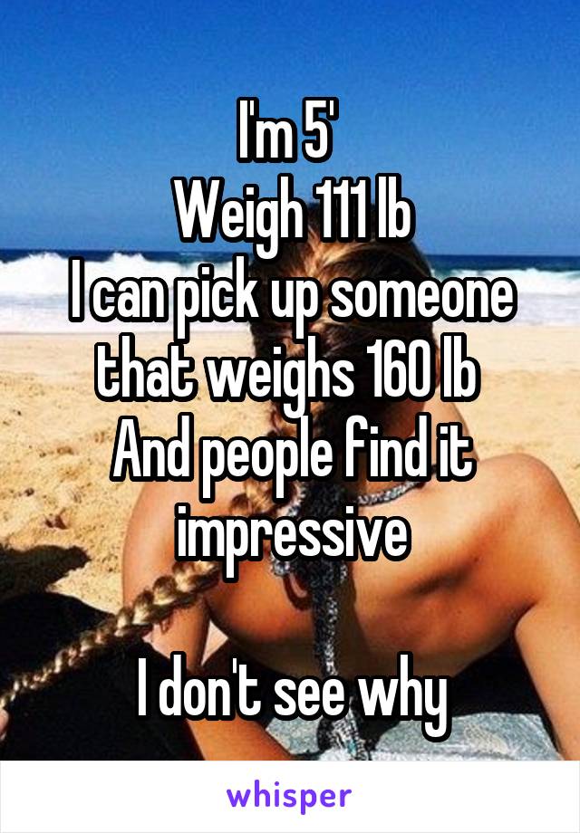 I'm 5' 
Weigh 111 lb
I can pick up someone that weighs 160 lb 
And people find it impressive

I don't see why