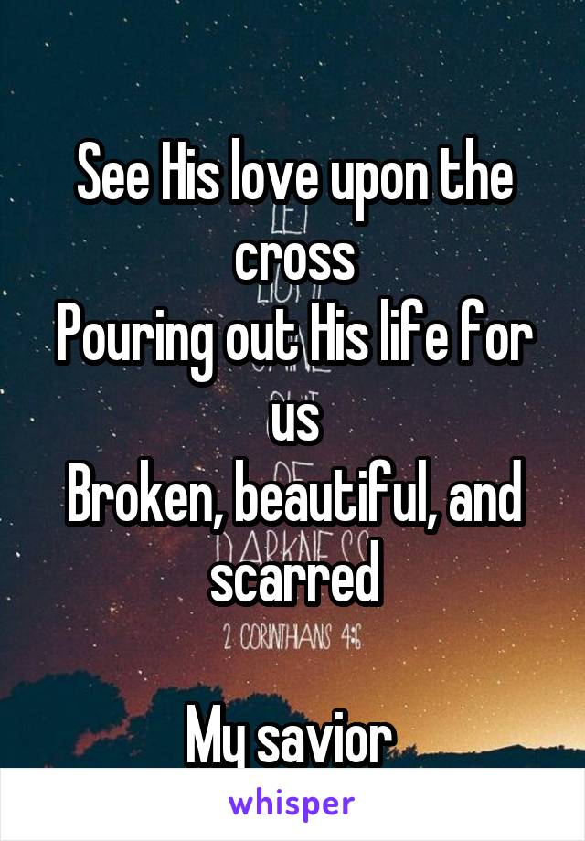 
See His love upon the cross
Pouring out His life for us
Broken, beautiful, and scarred

My savior 