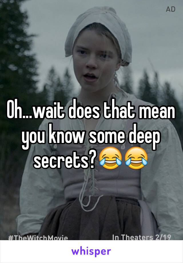 Oh...wait does that mean you know some deep secrets?😂😂