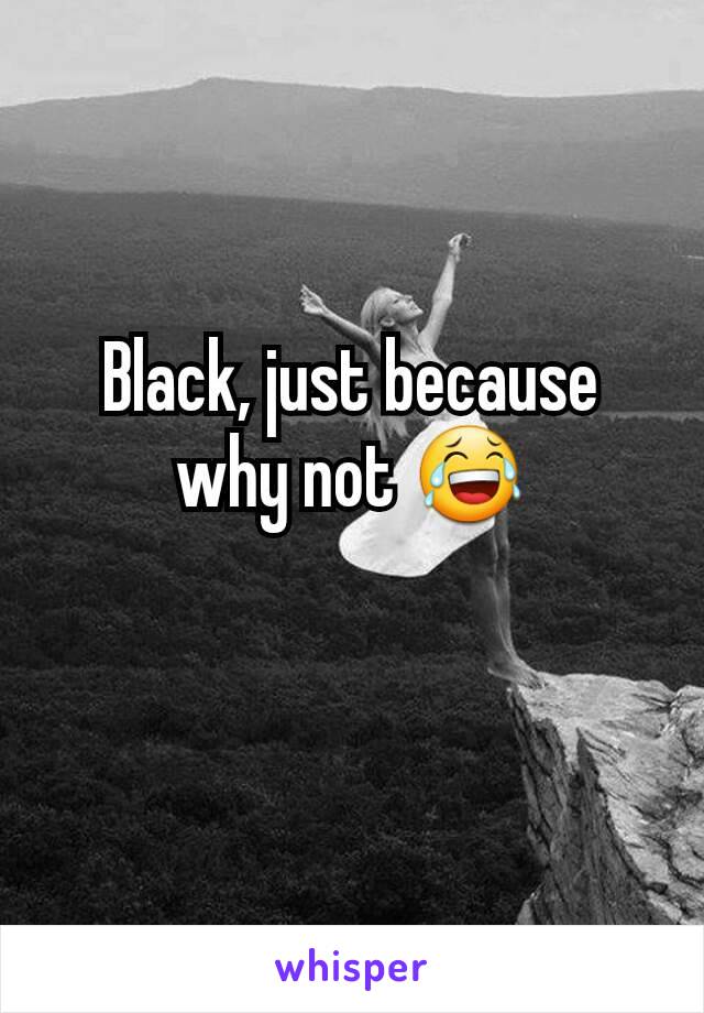 Black, just because why not 😂