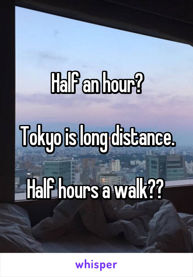 Half an hour?

Tokyo is long distance.

Half hours a walk?? 