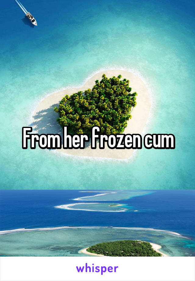 From her frozen cum