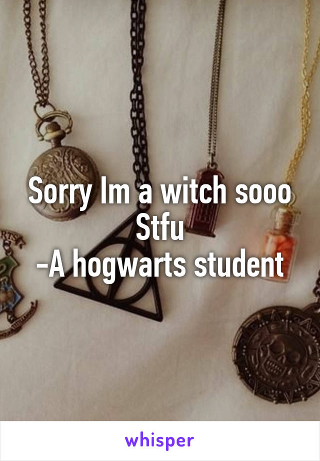 Sorry Im a witch sooo
Stfu
-A hogwarts student