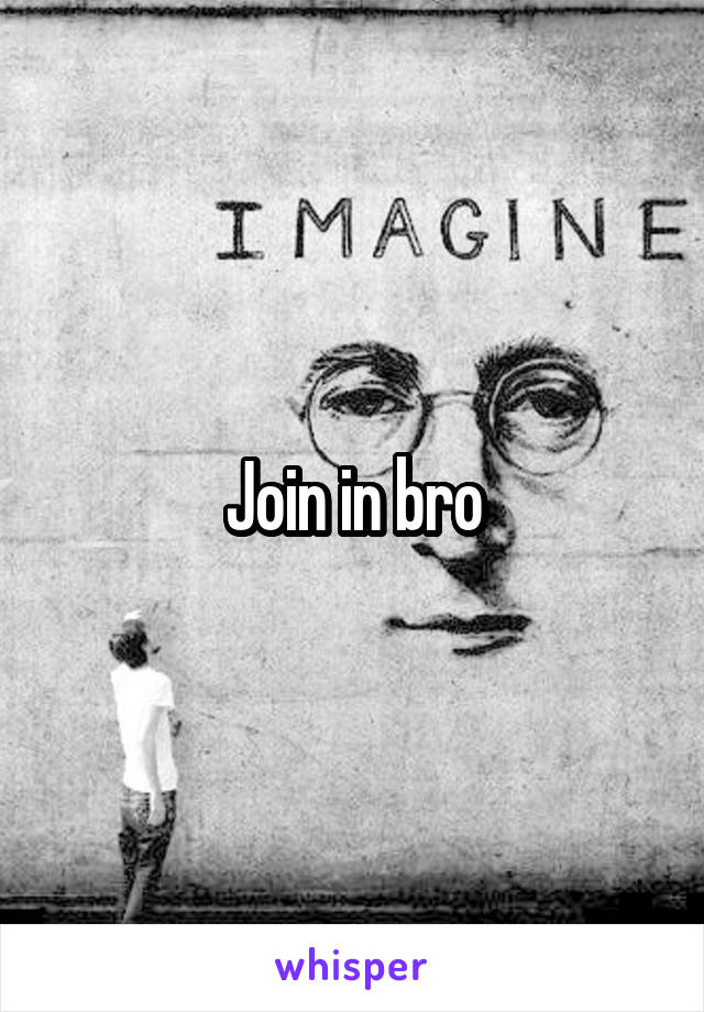 Join in bro